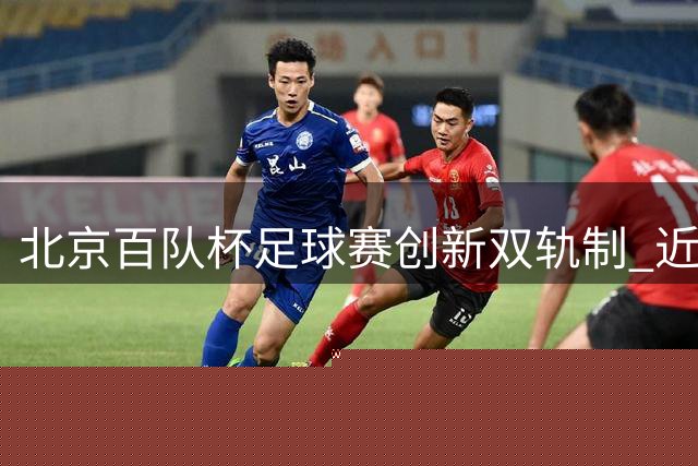 北京百队杯足球赛创新"双轨制" 近1500支队伍点燃盛夏绿茵场
