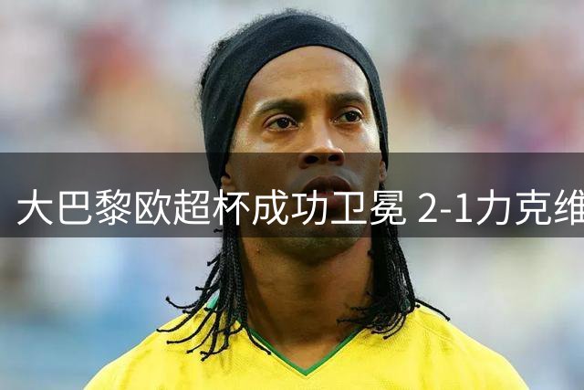 大巴黎欧超杯成功卫冕 2-1力克维拉迎赛季开门红