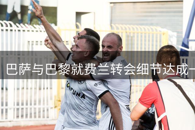 巴萨与巴黎就费兰转会细节达成一致，交易进入最后阶段
