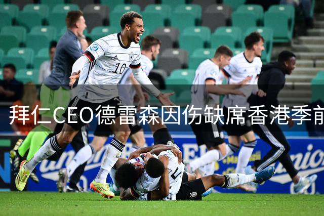 拜仁CEO德雷森因伤缺席香港季前赛 董事会团队将全程随行