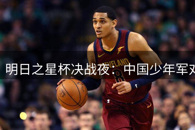 明日之星杯决战夜：中国少年军对决英超劲旅 沪上小将迎战南美豪门