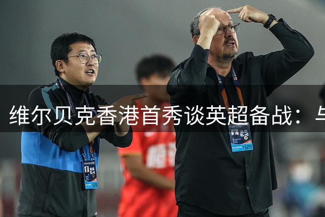 维尔贝克香港首秀谈英超备战：与强队热身价值非凡