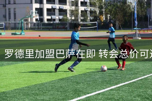 罗德里加盟巴萨在即 转会总价可达7600万欧元