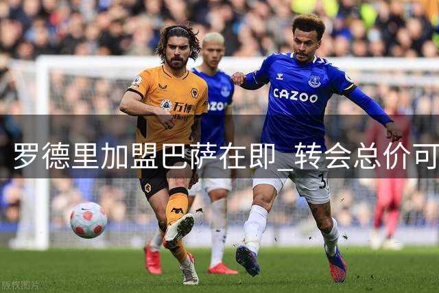 罗德里加盟巴萨在即 转会总价可达7600万欧元