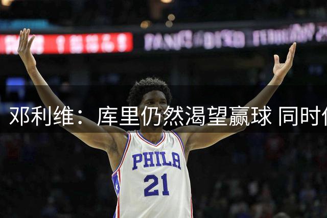 邓利维：库里仍然渴望赢球 同时他希望在勇士结束自己的职业生涯