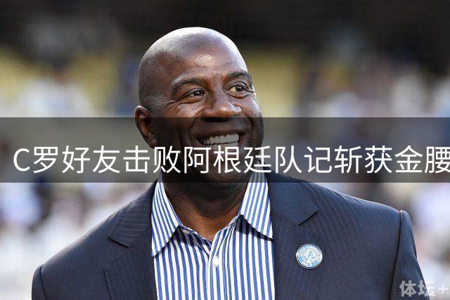 C罗好友击败阿根廷队记斩获金腰带 与CR7开心合影